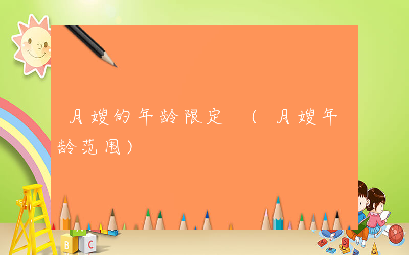 月嫂的年龄限定 (月嫂年龄范围)